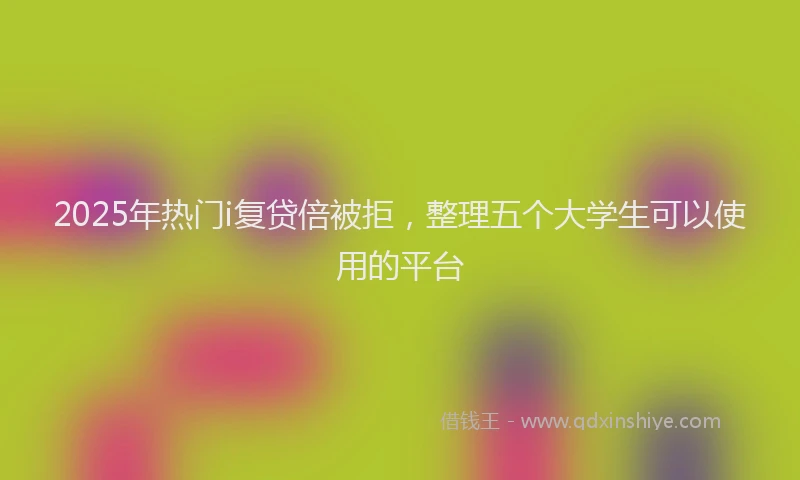 2025年热门i复贷倍被拒，整理五个大学生可以使用的平台