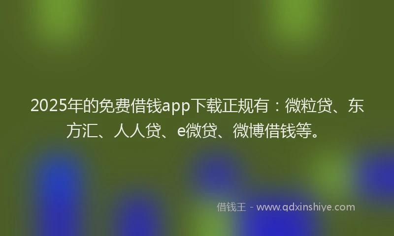 2025年的免费借钱app下载正规有：微粒贷、东方汇、人人贷、e微贷、微博借钱等。