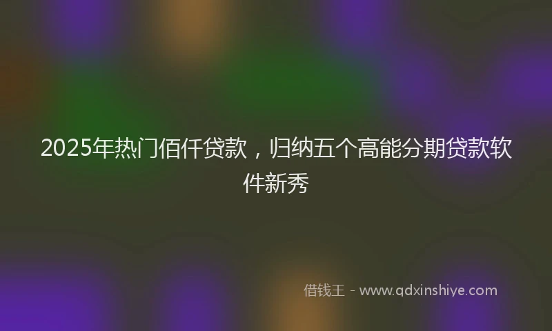 2025年热门佰仟贷款，归纳五个高能分期贷款软件新秀