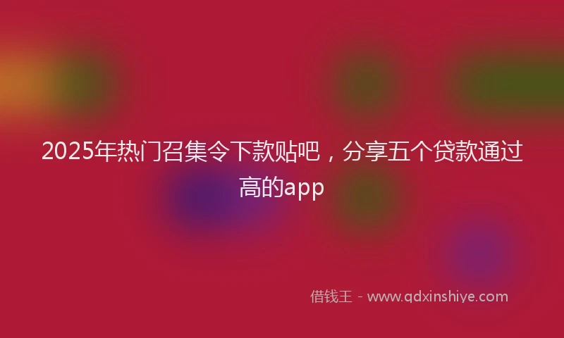 2025年热门召集令下款贴吧，分享五个贷款通过高的app