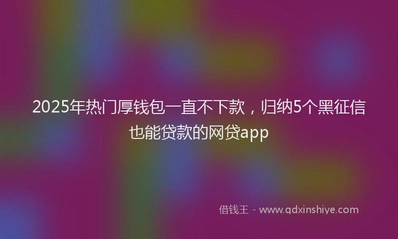2025年热门厚钱包一直不下款，归纳5个黑征信也能贷款的网贷app