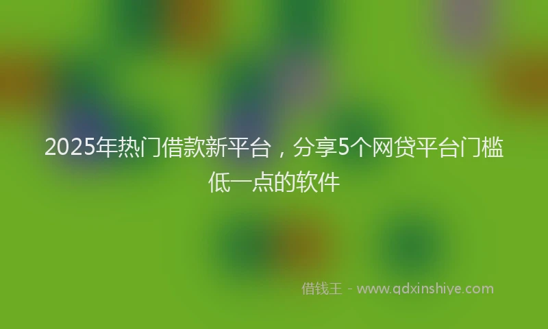 2025年热门借款新平台，分享5个网贷平台门槛低一点的软件