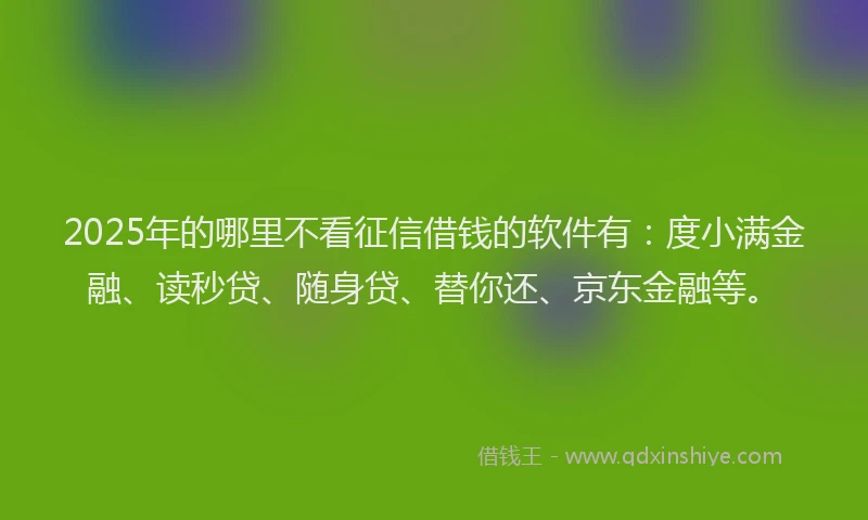 2025年的哪里不看征信借钱的软件有：度小满金融、读秒贷、随身贷、替你还、京东金融等。