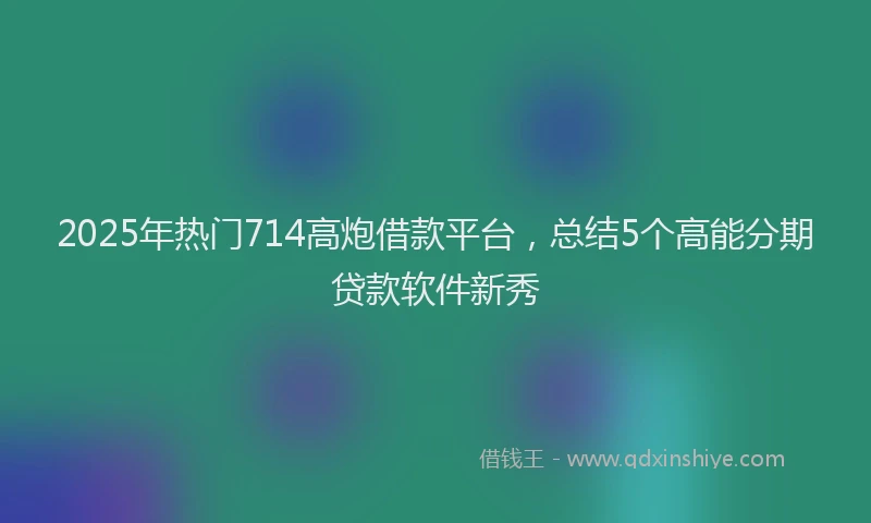 2025年热门714高炮借款平台，总结5个高能分期贷款软件新秀