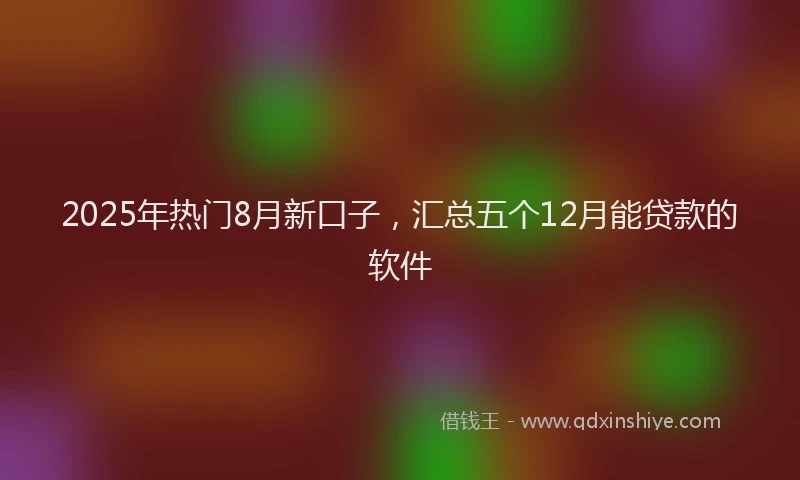 2025年热门8月新口子，汇总五个12月能贷款的软件