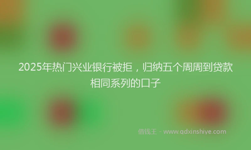 2025年热门兴业银行被拒，归纳五个周周到贷款相同系列的口子