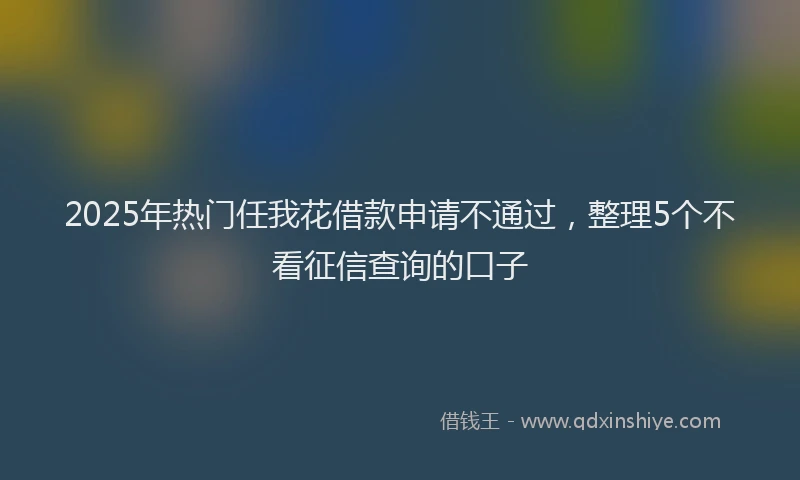 2025年热门任我花借款申请不通过，整理5个不看征信查询的口子