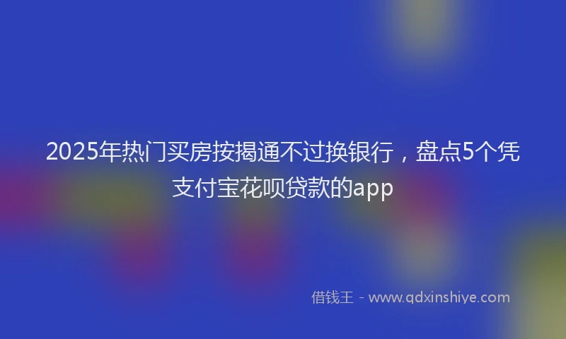 2025年热门买房按揭通不过换银行，盘点5个凭支付宝花呗贷款的app
