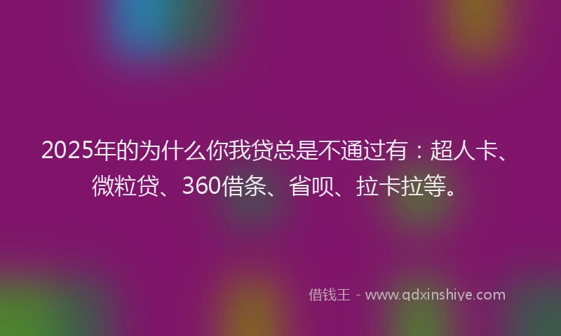 2025年的为什么你我贷总是不通过有：超人卡、微粒贷、360借条、省呗、拉卡拉等。