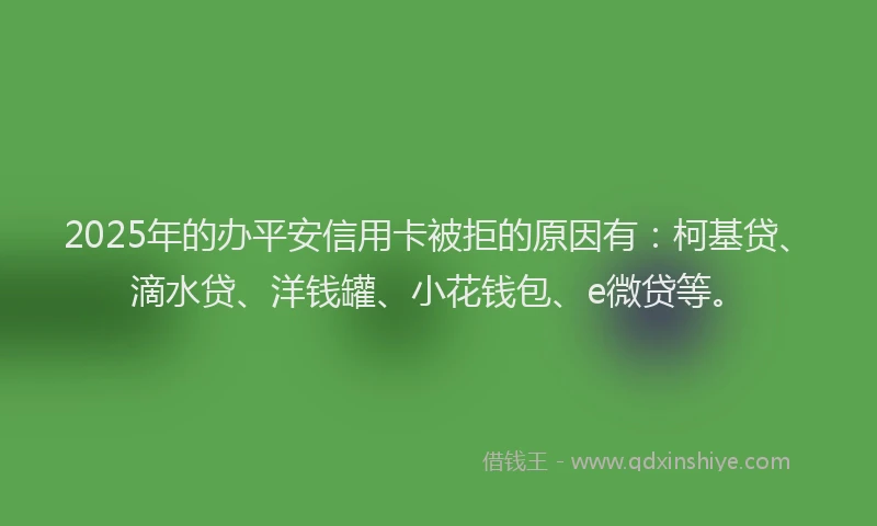 2025年的办平安信用卡被拒的原因有：柯基贷、滴水贷、洋钱罐、小花钱包、e微贷等。