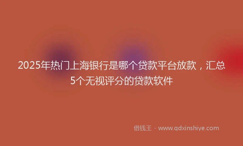 2025年热门上海银行是哪个贷款平台放款，汇总5个无视评分的贷款软件