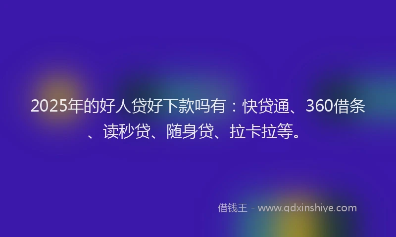 2025年的好人贷好下款吗有：快贷通、360借条、读秒贷、随身贷、拉卡拉等。
