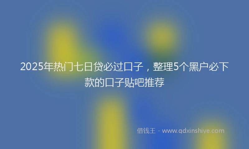2025年热门七日贷必过口子，整理5个黑户必下款的口子贴吧推荐