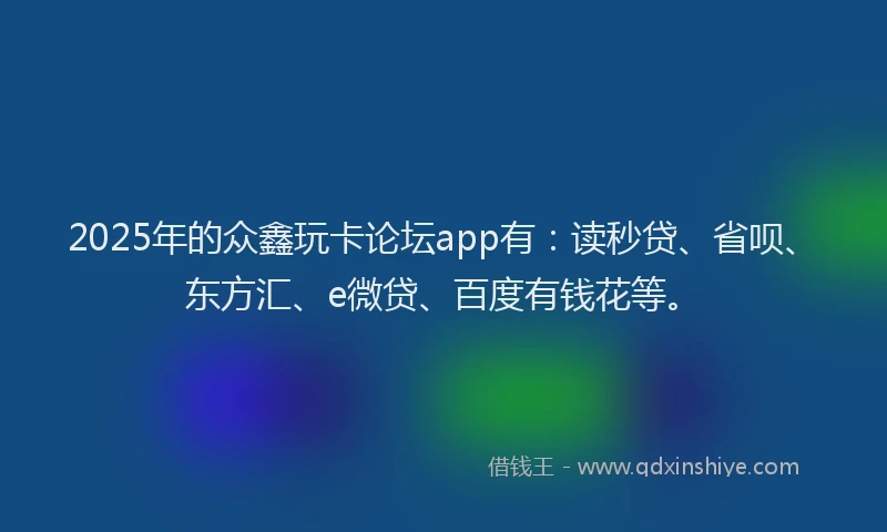 2025年的众鑫玩卡论坛app有：读秒贷、省呗、东方汇、e微贷、百度有钱花等。