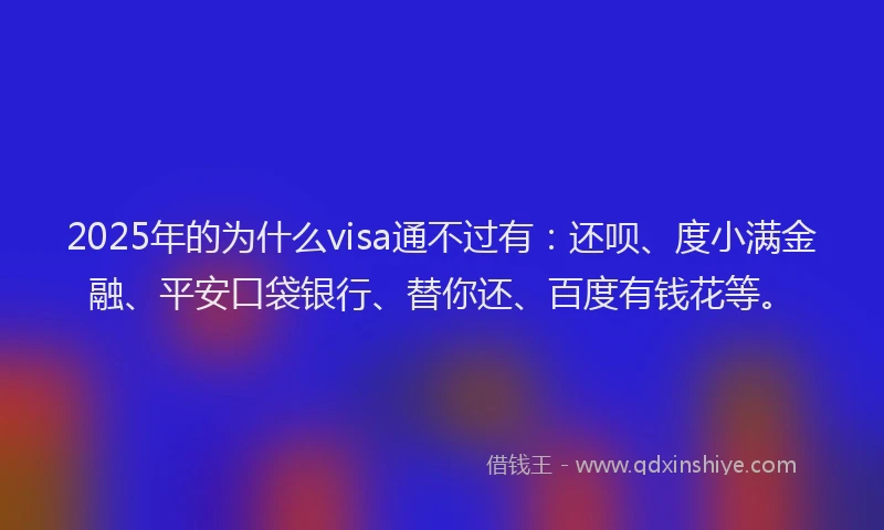 2025年的为什么visa通不过有：还呗、度小满金融、平安口袋银行、替你还、百度有钱花等。