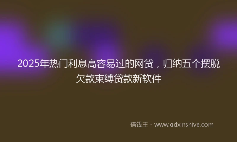 2025年热门利息高容易过的网贷，归纳五个摆脱欠款束缚贷款新软件