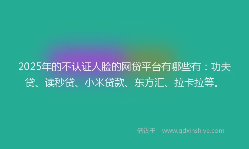 2025年的不认证人脸的网贷平台有哪些有：功夫贷、读秒贷、小米贷款、东方汇、拉卡拉等。