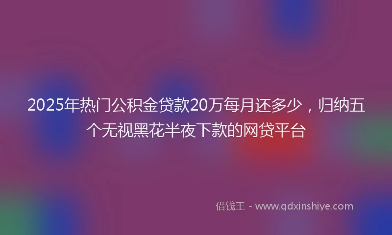 2025年热门公积金贷款20万每月还多少，归纳五个无视黑花半夜下款的网贷平台