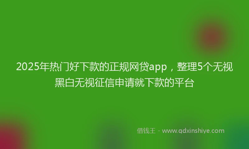2025年热门好下款的正规网贷app，整理5个无视黑白无视征信申请就下款的平台