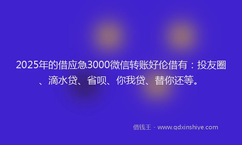 2025年的借应急3000微信转账好伦借有：投友圈、滴水贷、省呗、你我贷、替你还等。