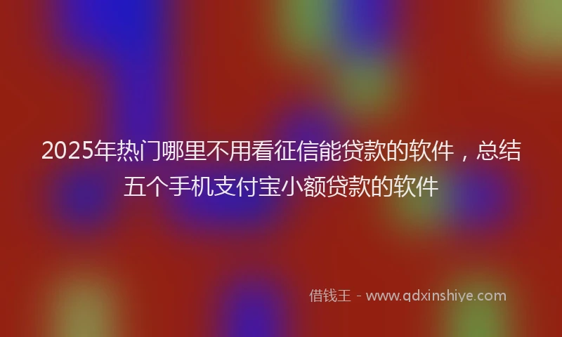 2025年热门哪里不用看征信能贷款的软件，总结五个手机支付宝小额贷款的软件