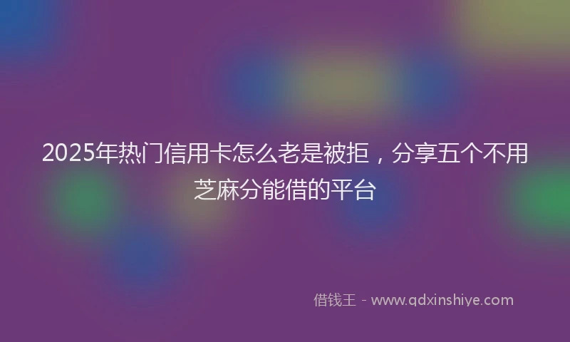 2025年热门信用卡怎么老是被拒，分享五个不用芝麻分能借的平台