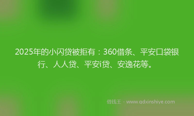 2025年的小闪贷被拒有：360借条、平安口袋银行、人人贷、平安i贷、安逸花等。