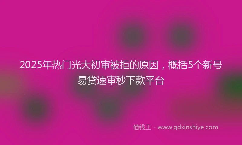 2025年热门光大初审被拒的原因，概括5个新号易贷速审秒下款平台