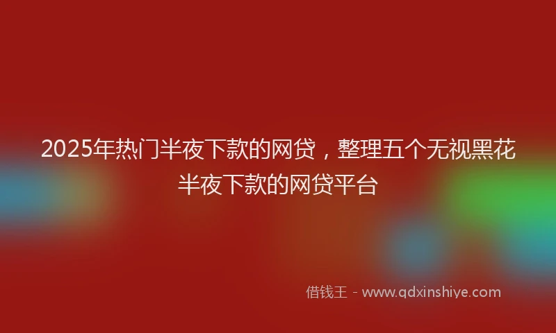 2025年热门半夜下款的网贷，整理五个无视黑花半夜下款的网贷平台