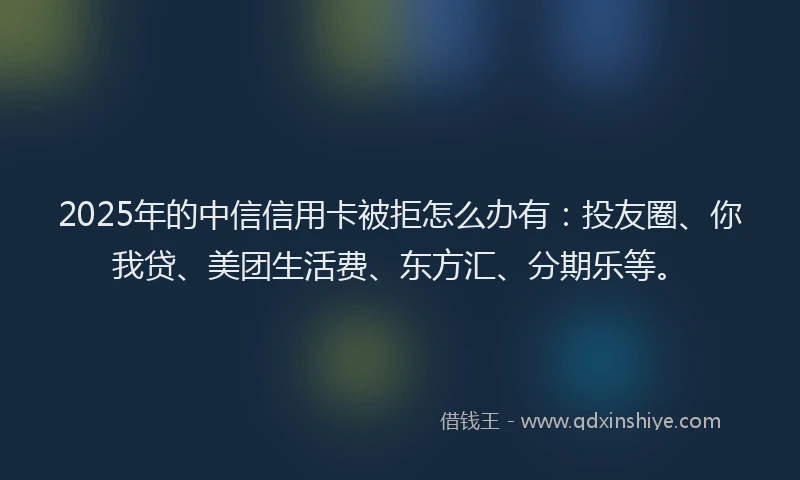 2025年的中信信用卡被拒怎么办有：投友圈、你我贷、美团生活费、东方汇、分期乐等。