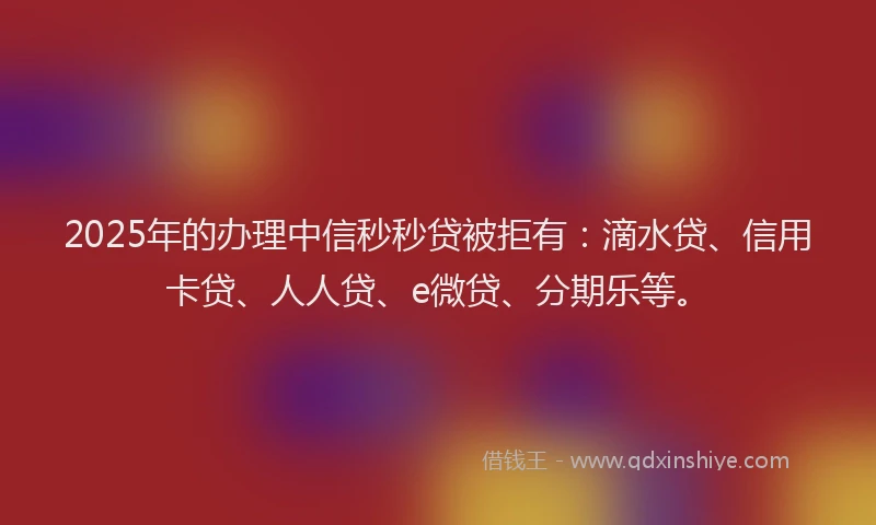 2025年的办理中信秒秒贷被拒有：滴水贷、信用卡贷、人人贷、e微贷、分期乐等。