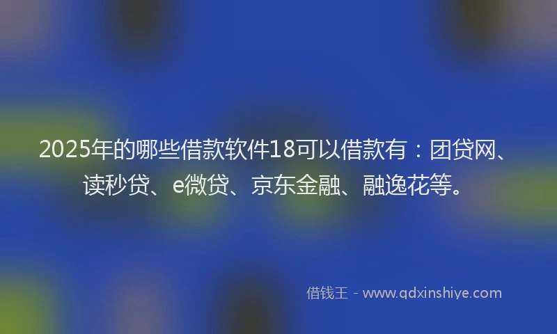 2025年的哪些借款软件18可以借款有：团贷网、读秒贷、e微贷、京东金融、融逸花等。