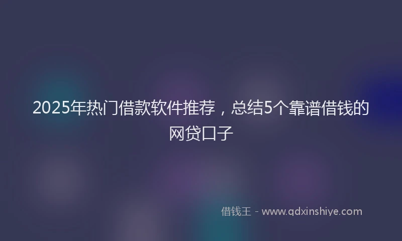 2025年热门借款软件推荐，总结5个靠谱借钱的网贷口子