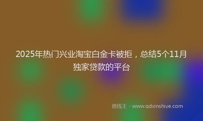 2025年热门兴业淘宝白金卡被拒，总结5个11月独家贷款的平台