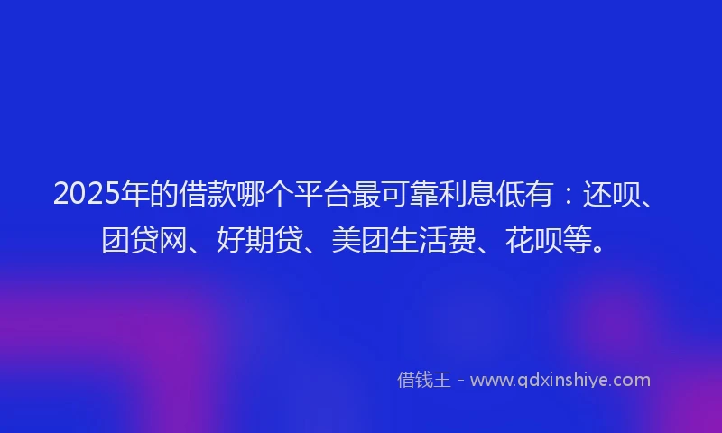 2025年的借款哪个平台最可靠利息低有：还呗、团贷网、好期贷、美团生活费、花呗等。