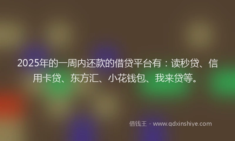 2025年的一周内还款的借贷平台有：读秒贷、信用卡贷、东方汇、小花钱包、我来贷等。