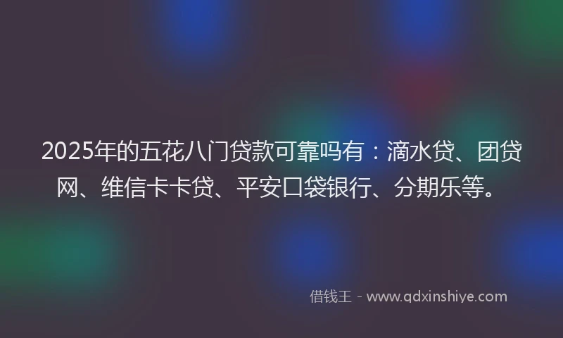 2025年的五花八门贷款可靠吗有：滴水贷、团贷网、维信卡卡贷、平安口袋银行、分期乐等。