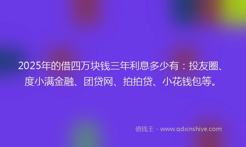 2025年的借四万块钱三年利息多少有：投友圈、度小满金融、团贷网、拍拍贷、小花钱包等。