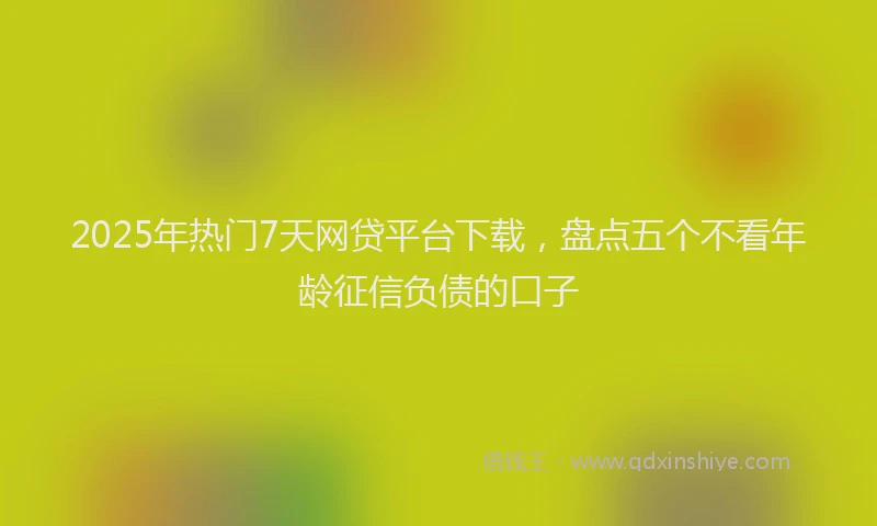 2025年热门7天网贷平台下载，盘点五个不看年龄征信负债的口子