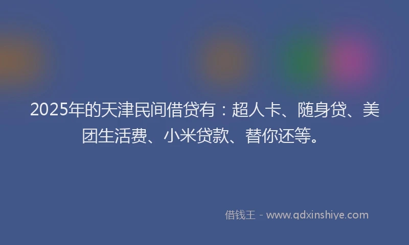2025年的天津民间借贷有：超人卡、随身贷、美团生活费、小米贷款、替你还等。