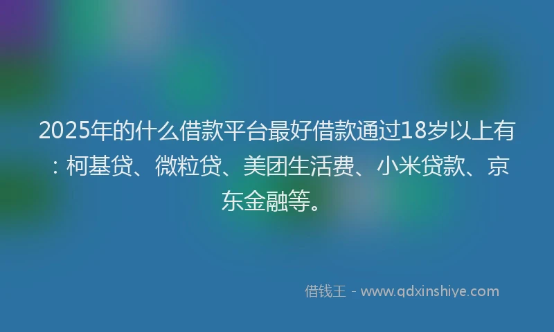 2025年的什么借款平台最好借款通过18岁以上有：柯基贷、微粒贷、美团生活费、小米贷款、京东金融等。