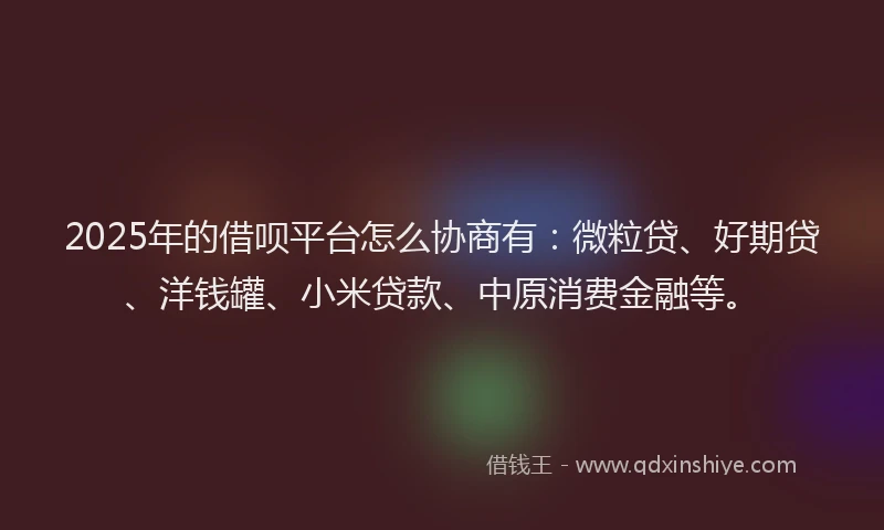 2025年的借呗平台怎么协商有：微粒贷、好期贷、洋钱罐、小米贷款、中原消费金融等。