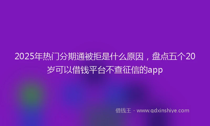 2025年热门分期通被拒是什么原因，盘点五个20岁可以借钱平台不查征信的app