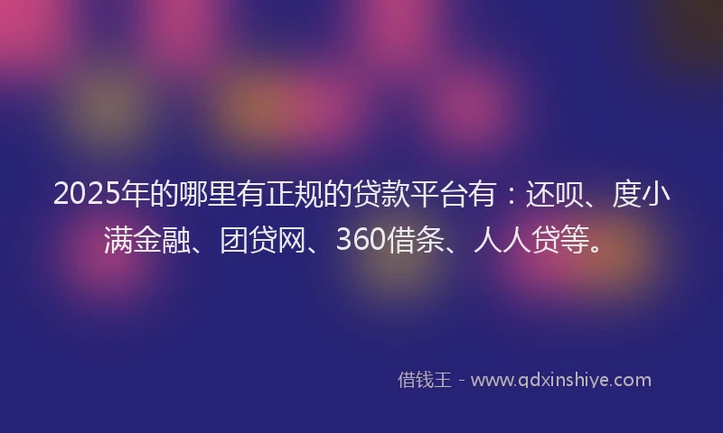 2025年的哪里有正规的贷款平台有：还呗、度小满金融、团贷网、360借条、人人贷等。