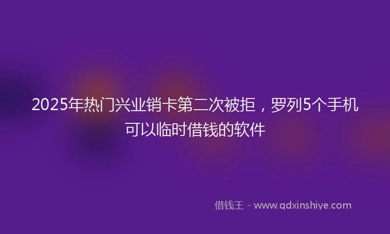 2025年热门兴业销卡第二次被拒，罗列5个手机可以临时借钱的软件