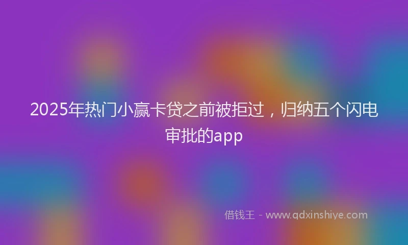 2025年热门小赢卡贷之前被拒过，归纳五个闪电审批的app