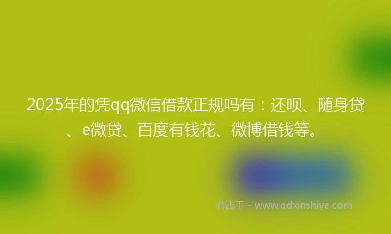 2025年的凭qq微信借款正规吗有：还呗、随身贷、e微贷、百度有钱花、微博借钱等。