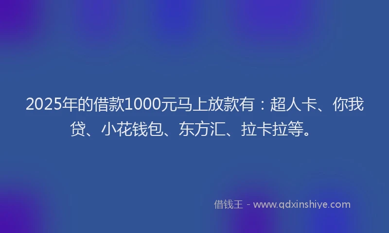 2025年的借款1000元马上放款有：超人卡、你我贷、小花钱包、东方汇、拉卡拉等。