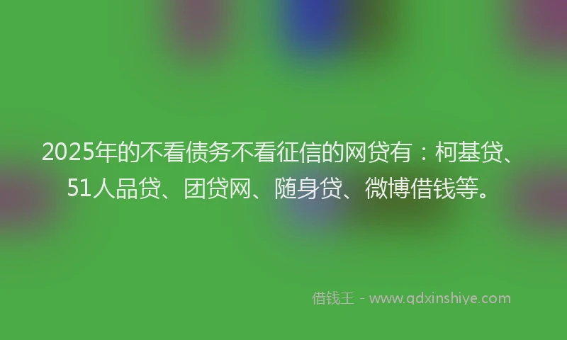 2025年的不看债务不看征信的网贷有：柯基贷、51人品贷、团贷网、随身贷、微博借钱等。