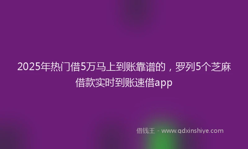 2025年热门借5万马上到账靠谱的，罗列5个芝麻借款实时到账速借app